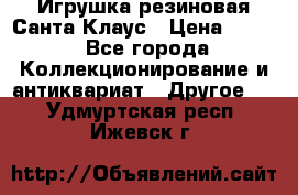 Игрушка резиновая Санта Клаус › Цена ­ 500 - Все города Коллекционирование и антиквариат » Другое   . Удмуртская респ.,Ижевск г.